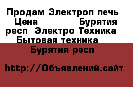 Продам Электроп печь › Цена ­ 18 000 - Бурятия респ. Электро-Техника » Бытовая техника   . Бурятия респ.